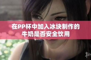 在PP杯中加入冰块制作的牛奶是否安全饮用