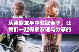 从我朋友手中获取麦子，让我们一起探索友谊与分享的力量