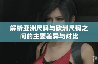 解析亚洲尺码与欧洲尺码之间的主要差异与对比