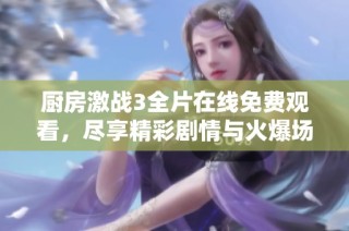 厨房激战3全片在线免费观看，尽享精彩剧情与火爆场面