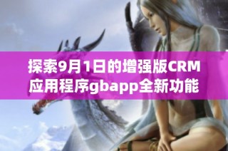 探索9月1日的增强版CRM应用程序gbapp全新功能与优势