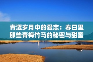 青涩岁月中的爱恋：春日里那些青梅竹马的秘密与甜蜜