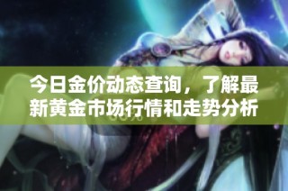 今日金价动态查询，了解最新黄金市场行情和走势分析