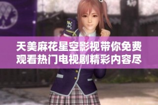 天美麻花星空影视带你免费观看热门电视剧精彩内容尽在其中
