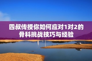 四叔传授你如何应对1对2的骨科挑战技巧与经验