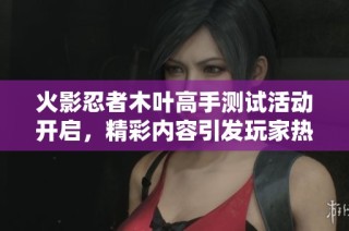 火影忍者木叶高手测试活动开启，精彩内容引发玩家热议