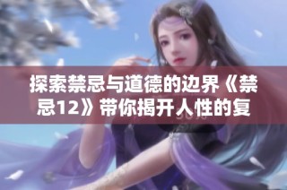 探索禁忌与道德的边界《禁忌12》带你揭开人性的复杂面纱