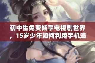 初中生免费畅享电视剧世界，15岁少年如何利用手机追剧成潮流的代表