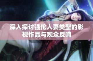 深入探讨强伦人妻类型的影视作品与观众反响