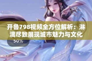 开鲁798视频全方位解析：淋漓尽致展现城市魅力与文化底蕴