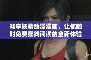 畅享妖精动漫漫画，让你随时免费在线阅读的全新体验