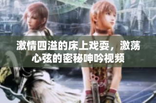 激情四溢的床上戏耍，激荡心弦的密秘呻吟视频