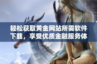 轻松获取黄金网站所需软件下载，享受优质金融服务体验