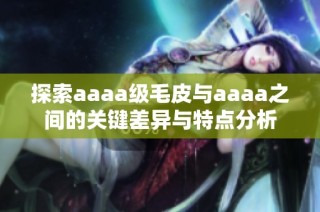 探索aaaa级毛皮与aaaa之间的关键差异与特点分析