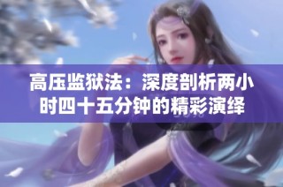 高压监狱法：深度剖析两小时四十五分钟的精彩演绎