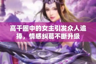 高干圈中的女主引发众人追捧，情感纠葛不断升级