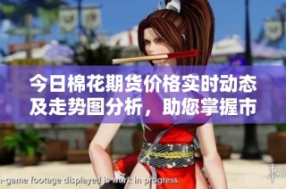 今日棉花期货价格实时动态及走势图分析，助您掌握市场脉搏
