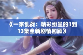 《一家乱战：精彩纷呈的1到13集全新剧情回顾》
