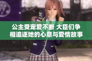 公主受宠爱不断 大臣们争相追逐她的心意与爱情故事