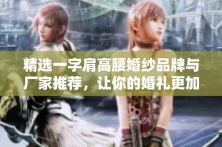 精选一字肩高腰婚纱品牌与厂家推荐，让你的婚礼更加完美与浪漫