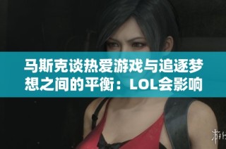马斯克谈热爱游戏与追逐梦想之间的平衡：LOL会影响火箭研发吗