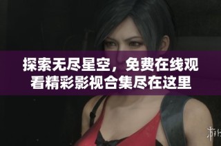 探索无尽星空，免费在线观看精彩影视合集尽在这里