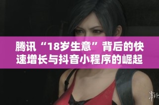 腾讯“18岁生意”背后的快速增长与抖音小程序的崛起探秘