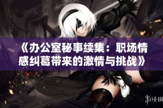 《办公室秘事续集：职场情感纠葛带来的激情与挑战》