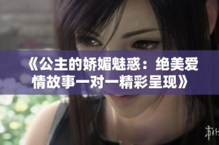 《公主的娇媚魅惑：绝美爱情故事一对一精彩呈现》