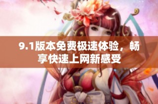 9.1版本免费极速体验，畅享快速上网新感受