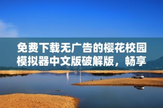 免费下载无广告的樱花校园模拟器中文版破解版，畅享校园生活乐趣