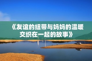《友谊的纽带与妈妈的温暖交织在一起的故事》