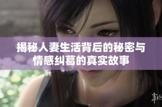 揭秘人妻生活背后的秘密与情感纠葛的真实故事
