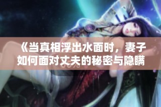 《当真相浮出水面时，妻子如何面对丈夫的秘密与隐瞒》