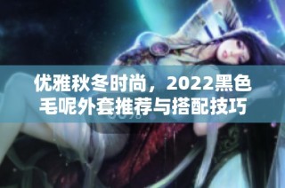 优雅秋冬时尚，2022黑色毛呢外套推荐与搭配技巧