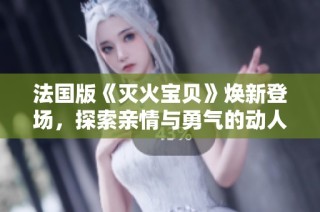 法国版《灭火宝贝》焕新登场，探索亲情与勇气的动人故事
