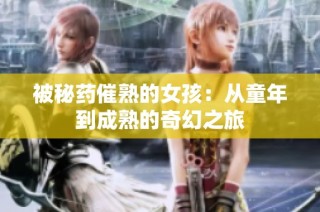 被秘药催熟的女孩：从童年到成熟的奇幻之旅