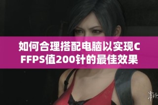 如何合理搭配电脑以实现CFFPS值200针的最佳效果
