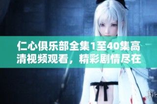 仁心俱乐部全集1至40集高清视频观看，精彩剧情尽在其中