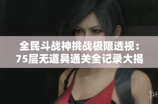 全民斗战神挑战极限透视：75层无道具通关全记录大揭秘