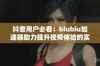 抖音用户必看：biubiu加速器助力提升视频体验的实用资讯