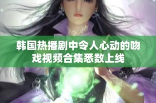 韩国热播剧中令人心动的吻戏视频合集悉数上线