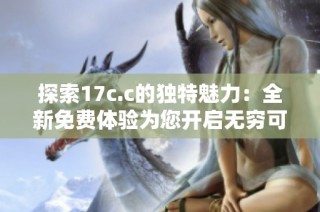 探索17c.c的独特魅力：全新免费体验为您开启无穷可能