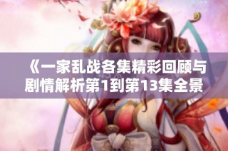 《一家乱战各集精彩回顾与剧情解析第1到第13集全景呈现》