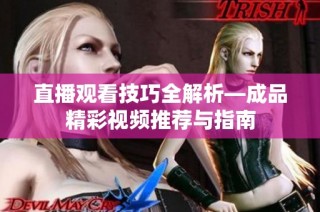 直播观看技巧全解析—成品精彩视频推荐与指南