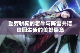 勤劳耕耘的老牛与陈雪共谱田园生活的美好篇章
