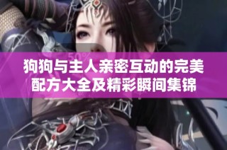 狗狗与主人亲密互动的完美配方大全及精彩瞬间集锦