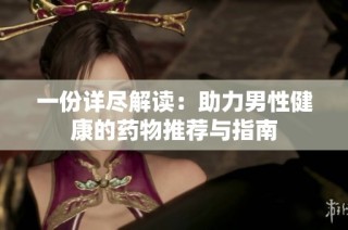 一份详尽解读：助力男性健康的药物推荐与指南