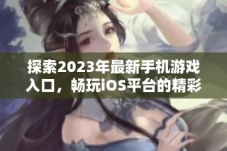 探索2023年最新手机游戏入口，畅玩iOS平台的精彩手游推荐与体验指南