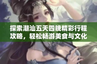 探索潮汕五天四晚精彩行程攻略，轻松畅游美食与文化之旅